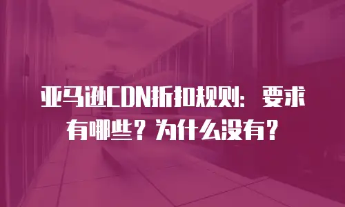 亚马逊CDN折扣规则：要求有哪些？为什么没有？