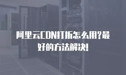 阿里云CDN打折怎么用?最好的方法解决!