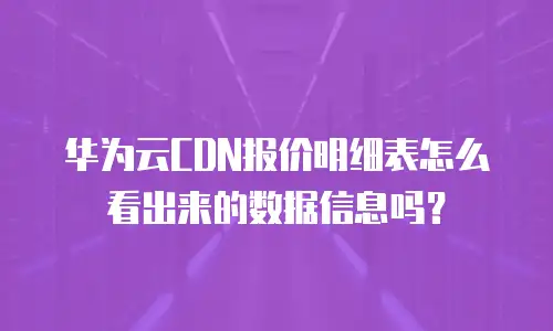 华为云CDN报价明细表怎么看出来的数据信息吗？