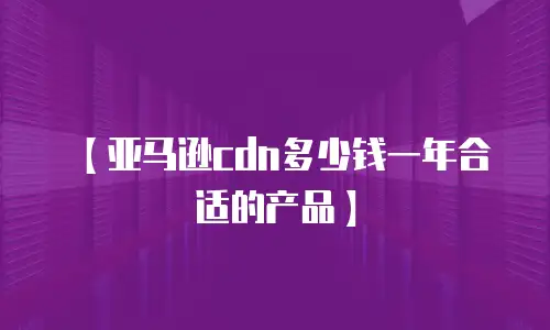 【亚马逊cdn多少钱一年合适的产品】