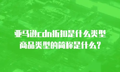 亚马逊cdn折扣是什么类型商品类型的简称是什么？