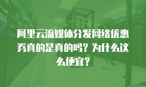 阿里云流媒体分发网络优惠券真的是真的吗？为什么这么便宜？