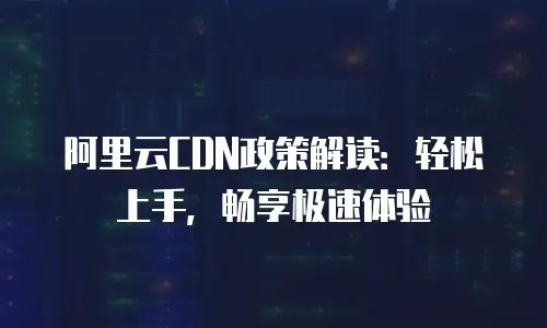 阿里云CDN政策解读：轻松上手，畅享极速体验