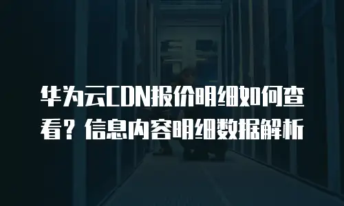 华为云CDN报价明细如何查看？信息内容明细数据解析