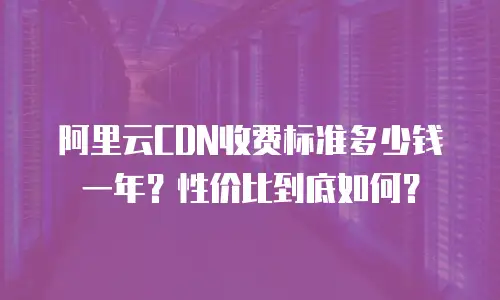 阿里云CDN收费标准多少钱一年？性价比到底如何？