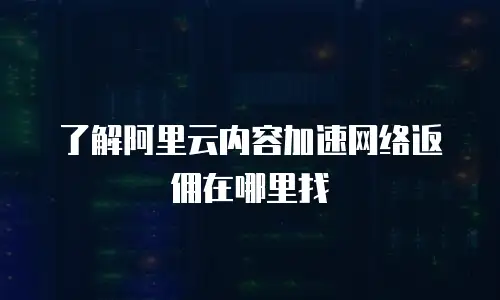 了解阿里云内容加速网络返佣在哪里找