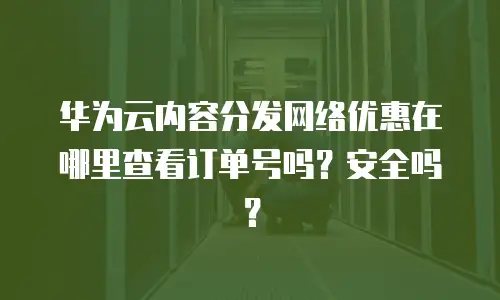 华为云内容分发网络优惠在哪里查看订单号吗？安全吗？