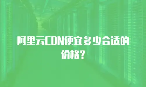 阿里云CDN便宜多少合适的价格？