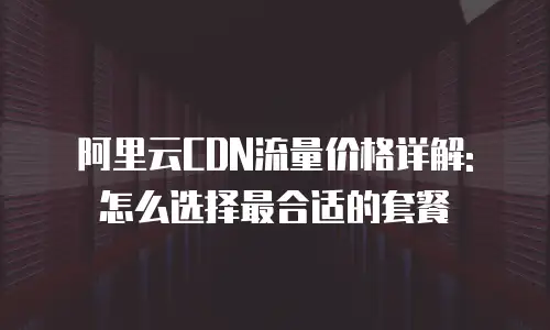 阿里云CDN流量价格详解: 怎么选择最合适的套餐