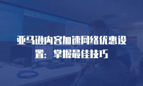 亚马逊内容加速网络优惠设置：掌握最佳技巧