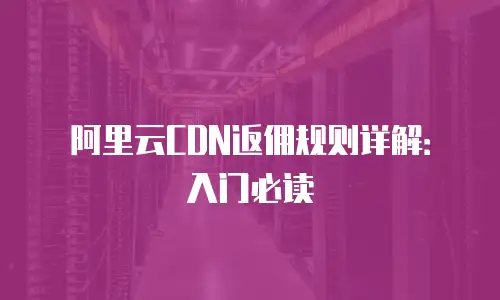 阿里云CDN返佣规则详解：入门必读