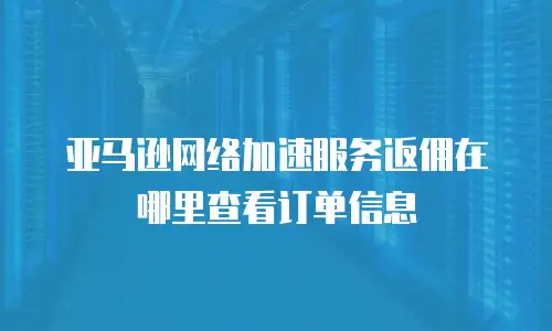 亚马逊网络加速服务返佣在哪里查看订单信息