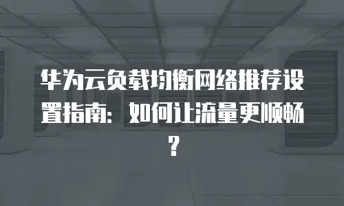 华为云负载均衡网络推荐设置指南：如何让流量更顺畅？