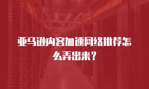 亚马逊内容加速网络推荐怎么弄出来？