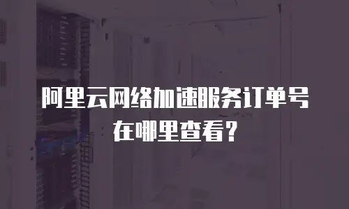 阿里云网络加速服务订单号在哪里查看？