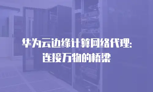 华为云边缘计算网络代理：连接万物的桥梁
