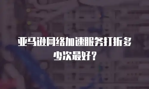 亚马逊网络加速服务打折多少次最好？