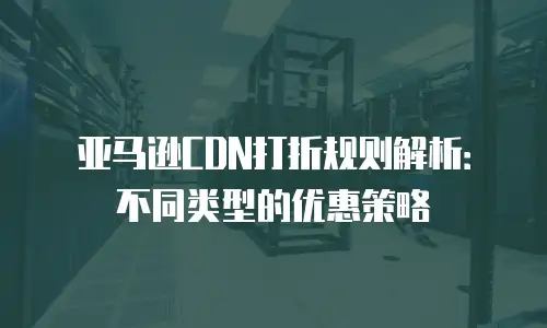 亚马逊CDN打折规则解析：不同类型的优惠策略
