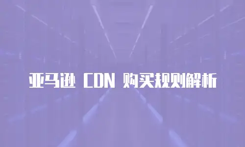 亚马逊 CDN 购买规则解析