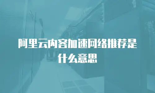阿里云内容加速网络推荐是什么意思