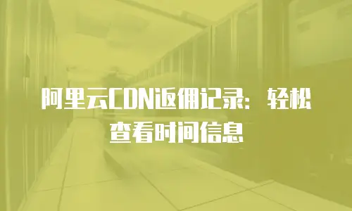 阿里云CDN返佣记录：轻松查看时间信息