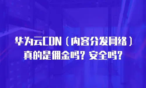 华为云CDN（内容分发网络）真的是佣金吗？安全吗？
