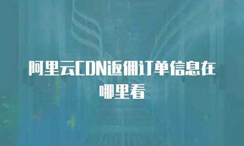 阿里云CDN返佣订单信息在哪里看