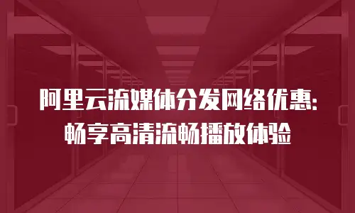 阿里云流媒体分发网络优惠：畅享高清流畅播放体验
