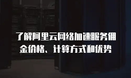 了解阿里云网络加速服务佣金价格、计算方式和优势