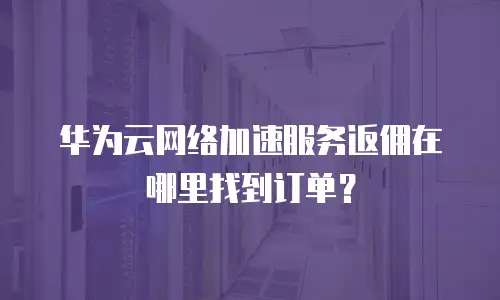 华为云网络加速服务返佣在哪里找到订单？