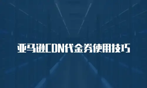 亚马逊CDN代金券使用技巧