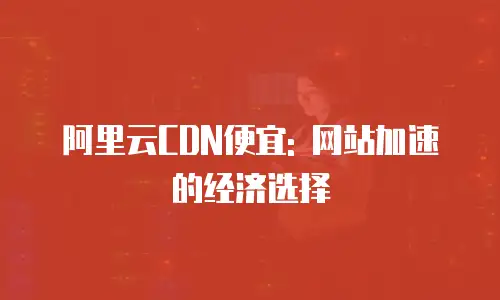 阿里云CDN便宜: 网站加速的经济选择