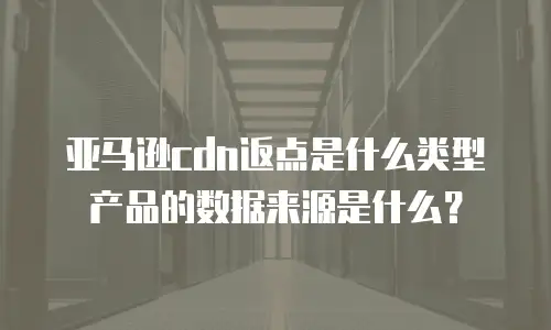 亚马逊cdn返点是什么类型产品的数据来源是什么？