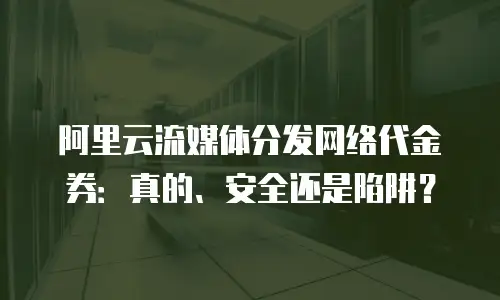 阿里云流媒体分发网络代金券：真的、安全还是陷阱？