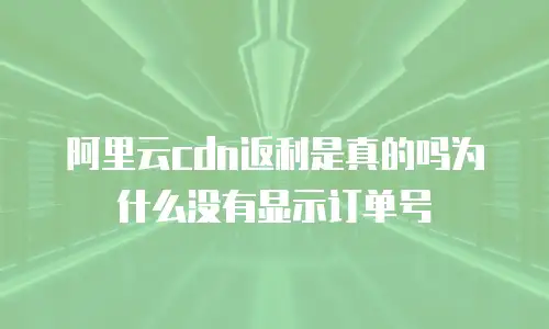 阿里云cdn返利是真的吗为什么没有显示订单号