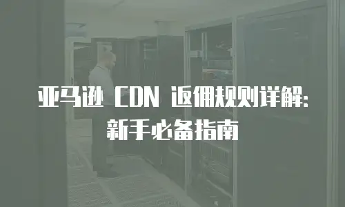 亚马逊 CDN 返佣规则详解：新手必备指南