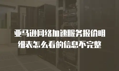 亚马逊网络加速服务报价明细表怎么看的信息不完整