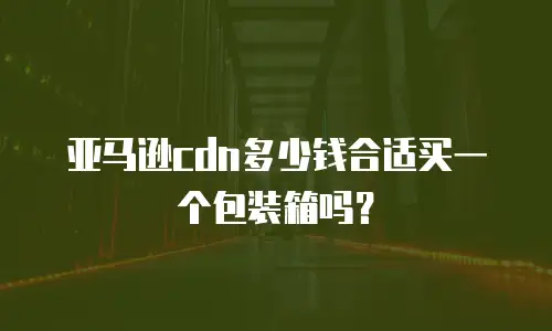亚马逊cdn多少钱合适买一个包装箱吗？