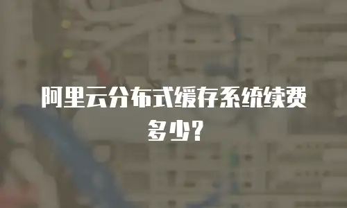 阿里云分布式缓存系统续费多少？