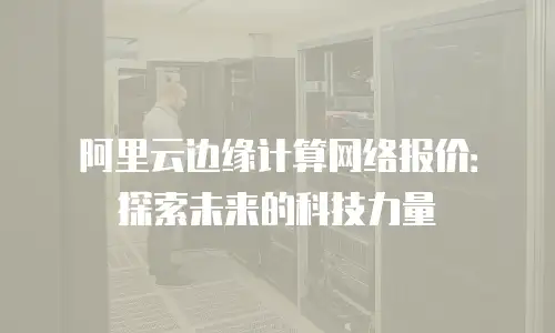 阿里云边缘计算网络报价：探索未来的科技力量