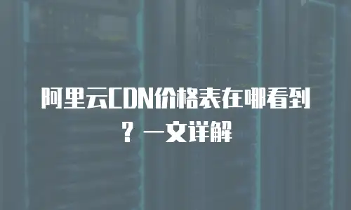 阿里云CDN价格表在哪看到？一文详解