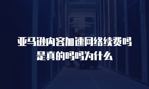 亚马逊内容加速网络续费吗是真的吗吗为什么