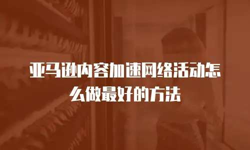 亚马逊内容加速网络活动怎么做最好的方法