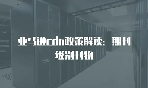 亚马逊cdn政策解读：期刊级别刊物