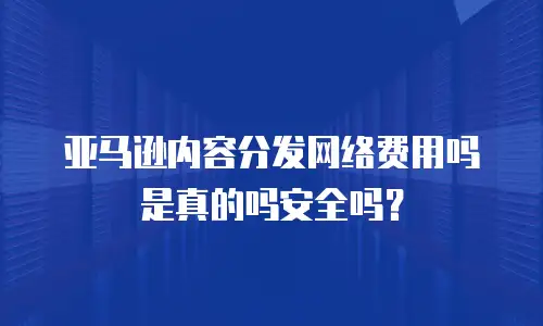 亚马逊内容分发网络费用吗是真的吗安全吗？