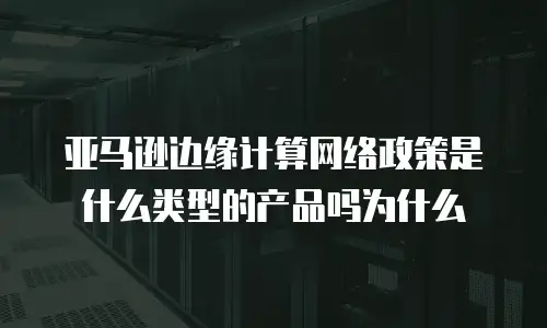 亚马逊边缘计算网络政策是什么类型的产品吗为什么