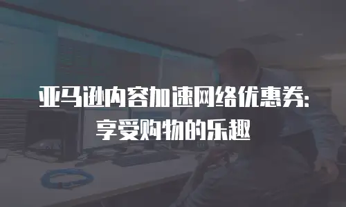 亚马逊内容加速网络优惠券：享受购物的乐趣