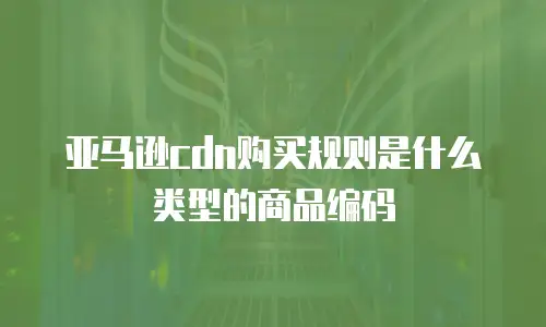 亚马逊cdn购买规则是什么类型的商品编码