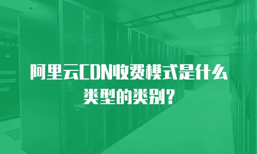 阿里云CDN收费模式是什么类型的类别？