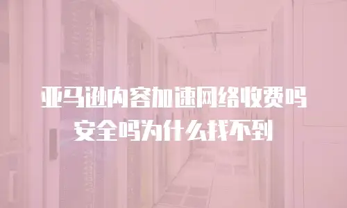 亚马逊内容加速网络收费吗安全吗为什么找不到